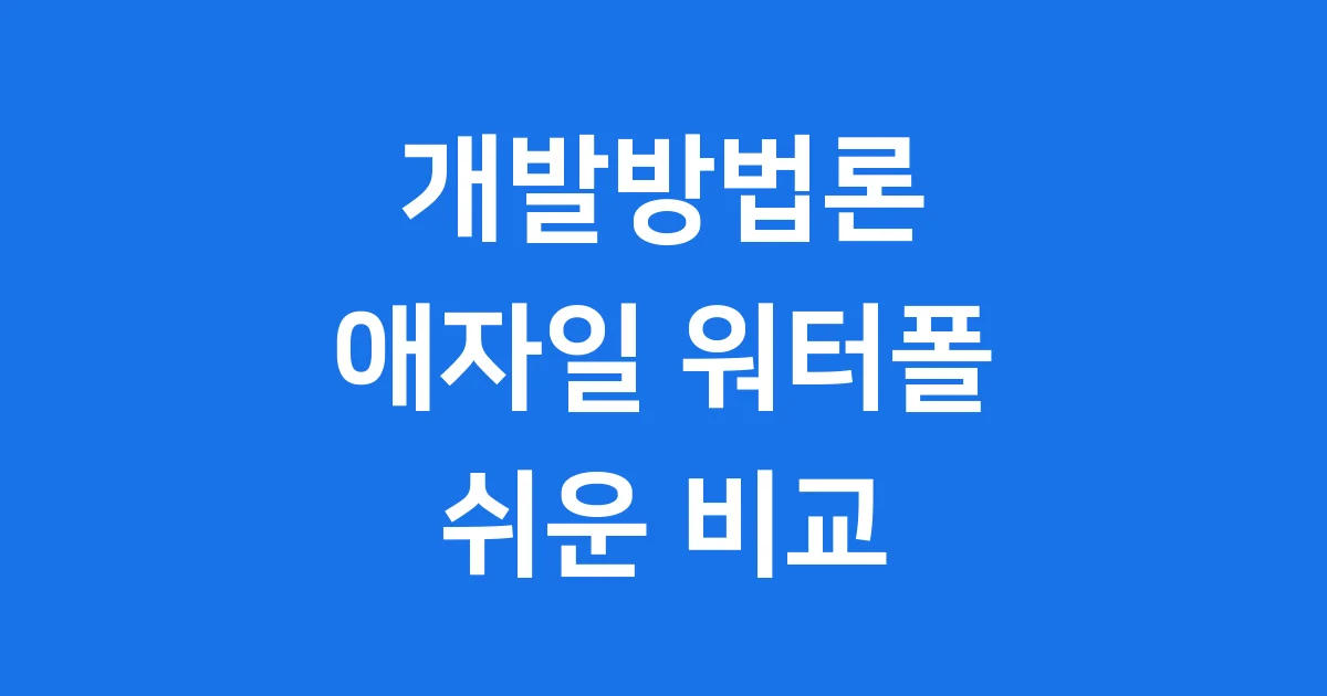 애자일 워터폴 개발방법론 쉬운 비교