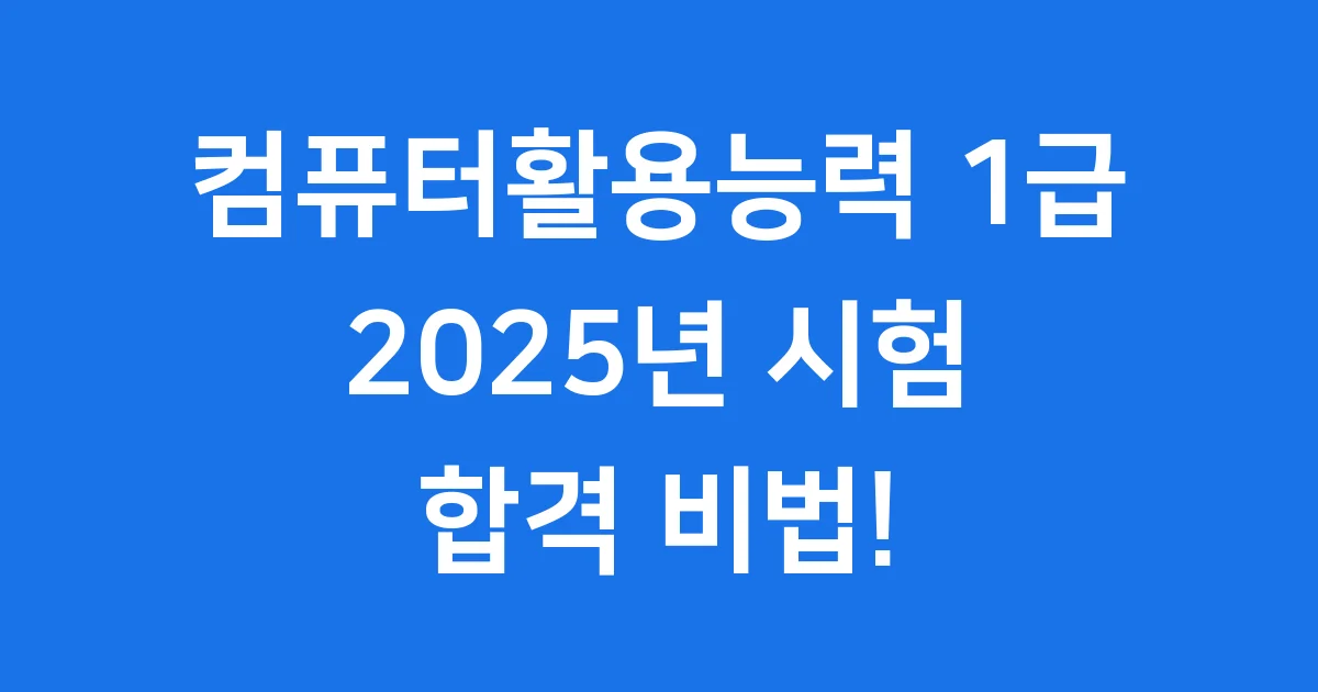 2025년 컴퓨터활용능력 1급 시험 완벽 가이드