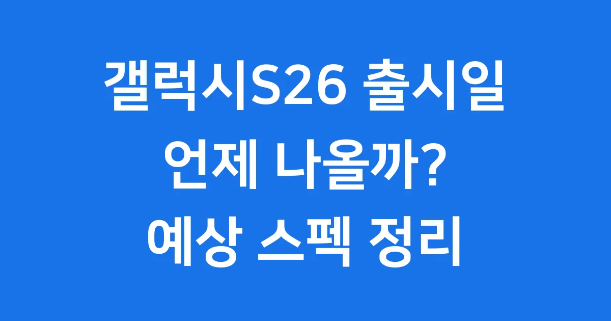 갤럭시S26 출시일 궁금해요? 예상 스펙까지 알려줄게요!